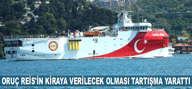 Oruç Reis Gemisi'nin işletmesinin kiraya verilecek olması tartışma yarattı