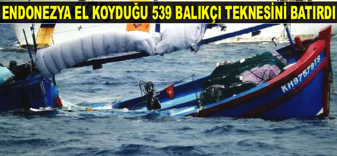 Endonezya, el koyduğu 539 balıkçı teknesini batırdı