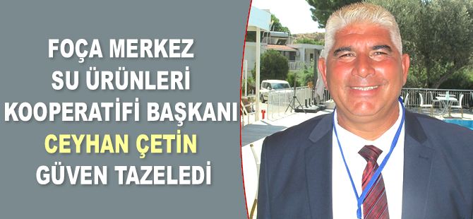 Foça Merkez Su Ürünleri Kooperatifi Başkanı Ceyhan Çetin güven tazeledi