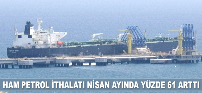 Türkiye’nin ham petrol ithalatı Nisan’da yüzde 61 arttı
