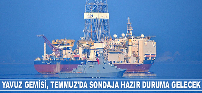 Yavuz Gemisi, Temmuz’da sondaja hazır duruma gelecek