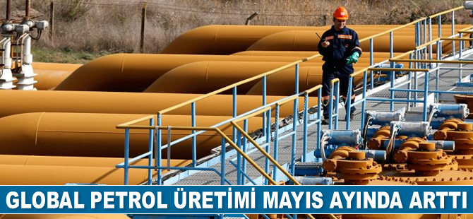 Global petrol üretimi Mayıs ayında arttı
