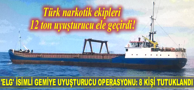 ‘ELG’ isimli gemide 12 ton esrar ele geçirildi: 8 kişi tutuklandı