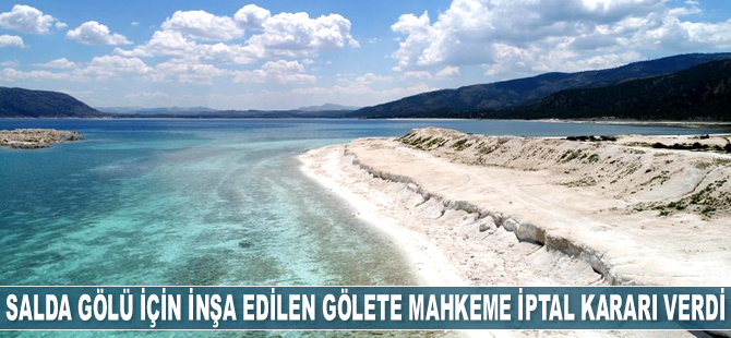 Salda Gölü için inşa edilen gölete mahkeme iptal kararı verdi