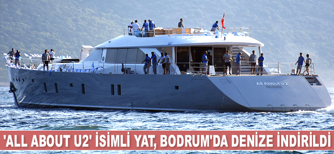 ‘All About U2’ isimli lüks yat, Bodrum’da denize indirildi