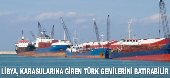 Libya, karasularına giren Türk gemilerini batırabilir