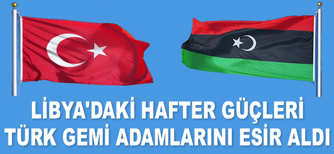 Libya'daki Hafter güçleri Türk gemi adamlarını esir aldı