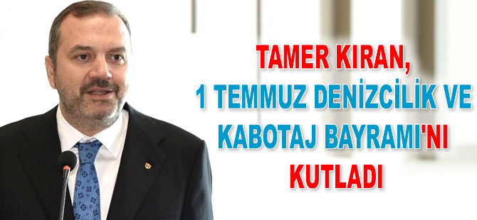 Tamer Kıran, 1 Temmuz Denizcilik ve Kabotaj Bayramı’nı kutladı