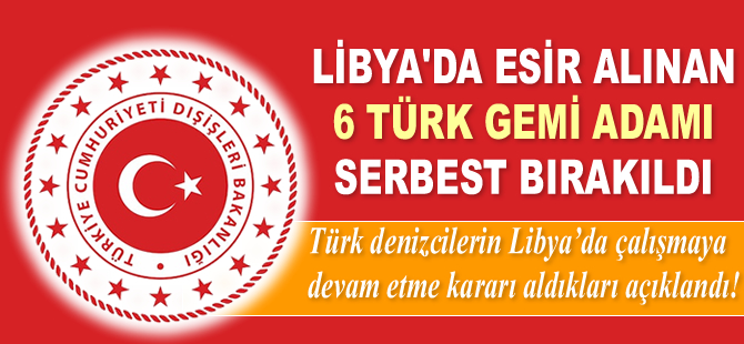 Libya’da esir alınan 6 Türk gemi adamı serbest bırakıldı! Denizciler, Libya'da çalışmaya devam edecekler...