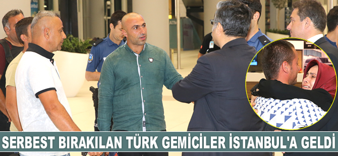 Libya’da serbest bırakılan Türk gemiciler İstanbul'a geldi