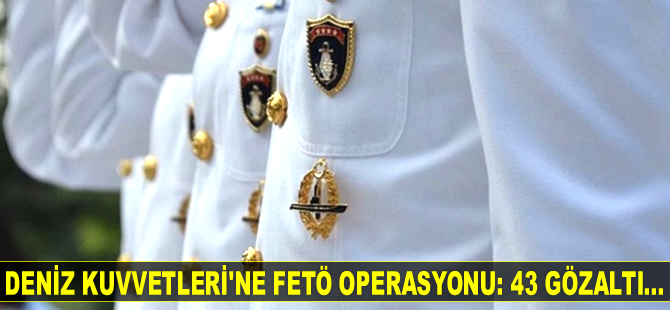 Deniz Kuvvetleri Komutanlığı’na FETÖ operasyonu: 43 gözaltı...