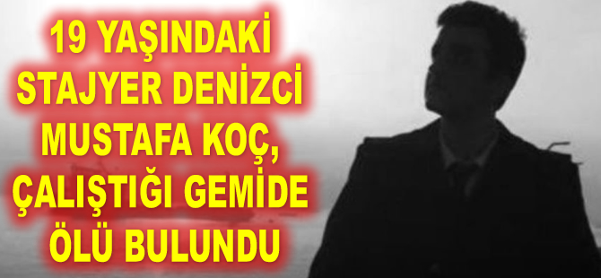 19 yaşındaki stajyer denizci Mustafa Koç, çalıştığı gemide ölü bulundu