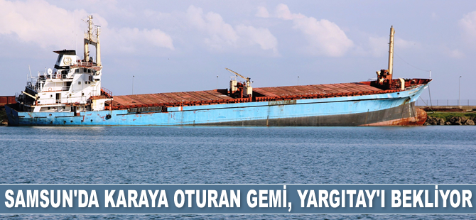 Samsun’da karaya oturan ‘Tokay Akar’ isimli gemi, Yargıtay kararını bekliyor