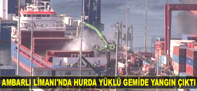 Ambarlı Limanı'nda hurda yüklü gemide yangın çıktı