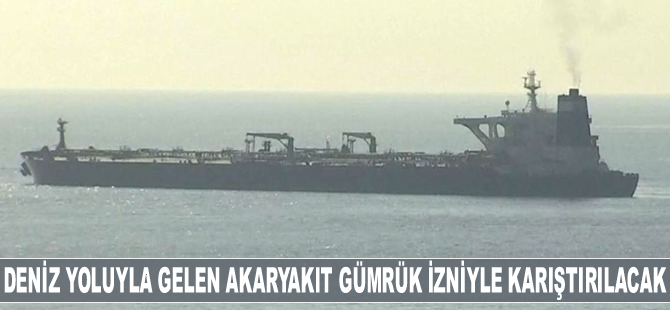 Deniz yoluyla ithal gelen akaryakıt ‘Gümrük’ izniyle karıştırılacak