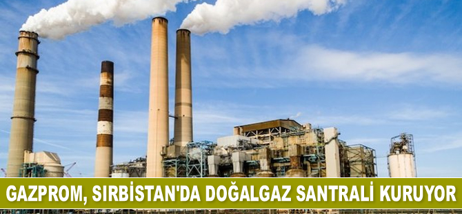 Gazprom, Sırbistan’da doğalgaz santrali kuruyor