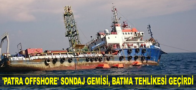 ‘Patra Offshore’ isimli sondaj gemisi, batma tehlikesi geçirdi