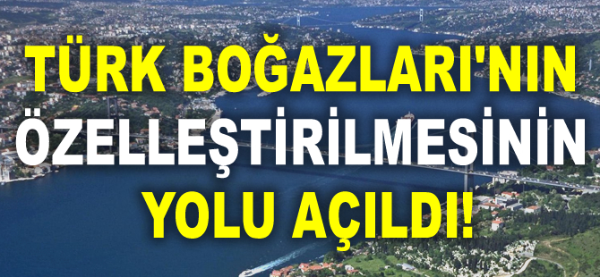 Türk Boğazları'nın özelleştirilmesinin yolu açıldı!