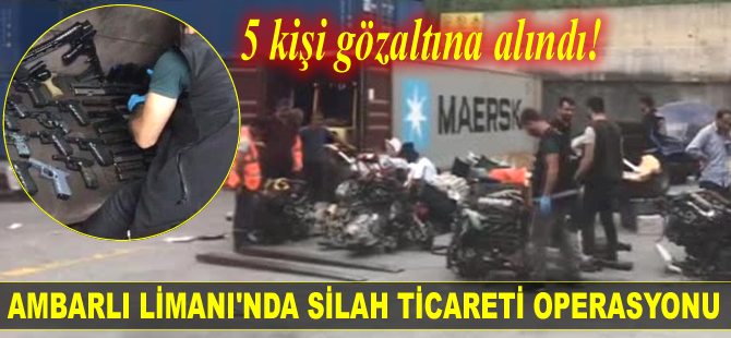 Ambarlı Limanı’nda silah ticareti operasyonu düzenlendi