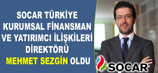 SOCAR Türkiye Kurumsal Finansman ve Yatırımcı İlişkileri Direktörü Mehmet Sezgin oldu