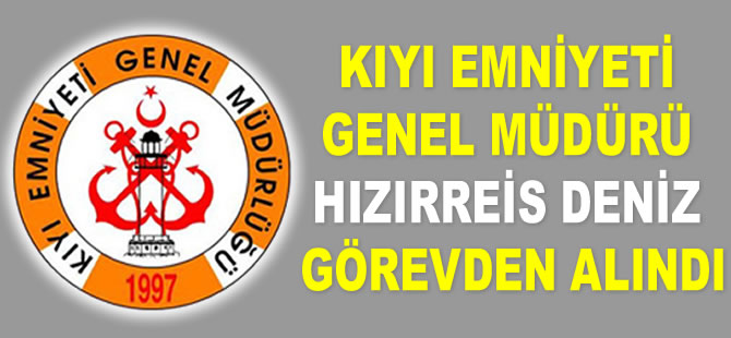 Kıyı Emniyeti Genel Müdürü Hızırreis Deniz görevden alındı