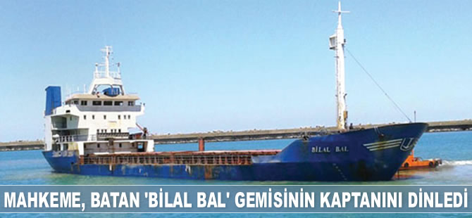 Mahkeme, Şile’de batan ‘Bilal Bal’ gemisinin kaptanını dinledi