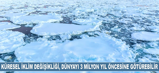Küresel iklim değişikliği, dünyayı 3 milyon yıl öncesine götürebilir