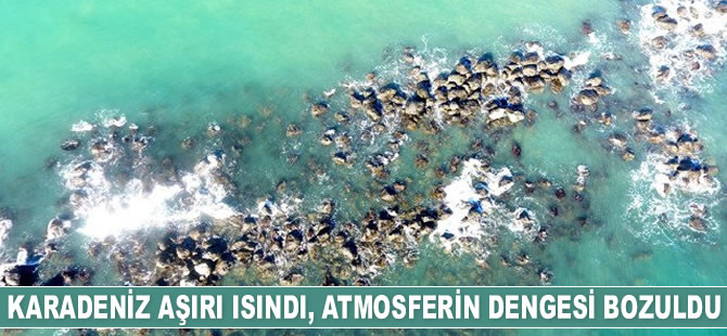 Karadeniz aşırı ısındı, atmosferin dengesi bozuldu