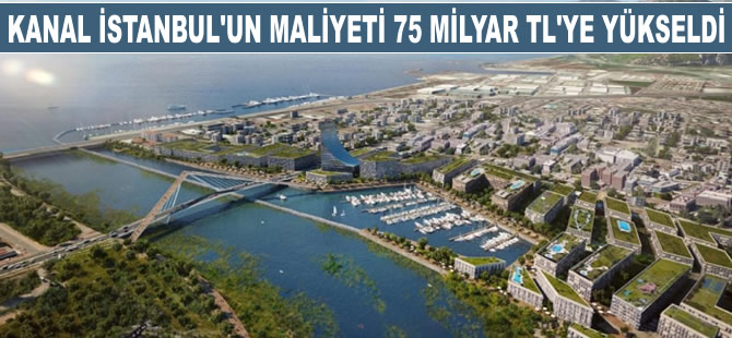Kanal İstanbul'un maliyeti, 75 milyar TL'ye yükseldi