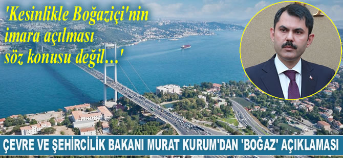 Murat Kurum: Kesinlikle Boğaziçi’nin imara açılması söz konusu değil
