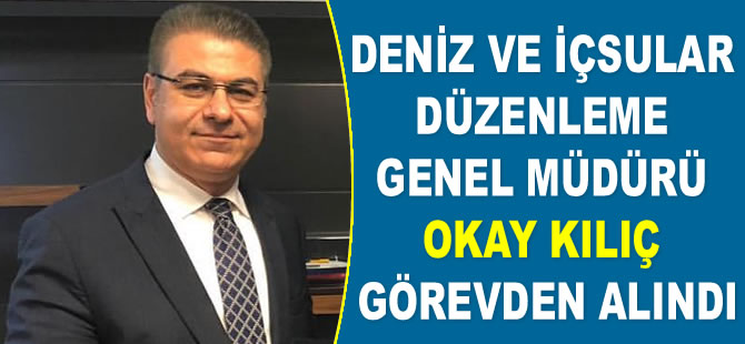 Deniz ve İçsular Düzenleme Genel Müdürü Okay Kılıç görevden alındı