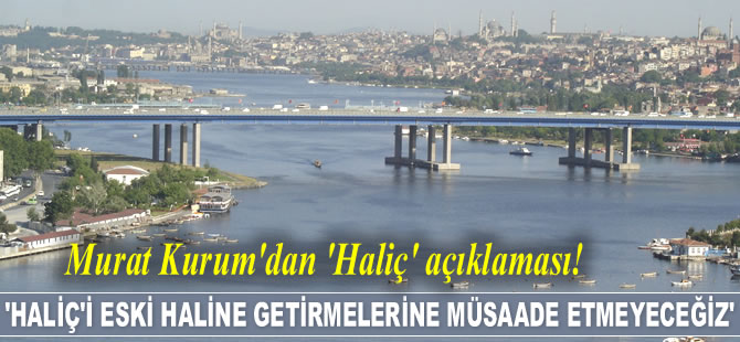 Murat Kurum: Haliç’i eski haline getirmelerine müsaade etmeyeceğiz