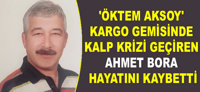 ‘Öktem Aksoy’ kargo gemisinde kalp krizi geçiren Ahmet Bora hayatını kaybetti