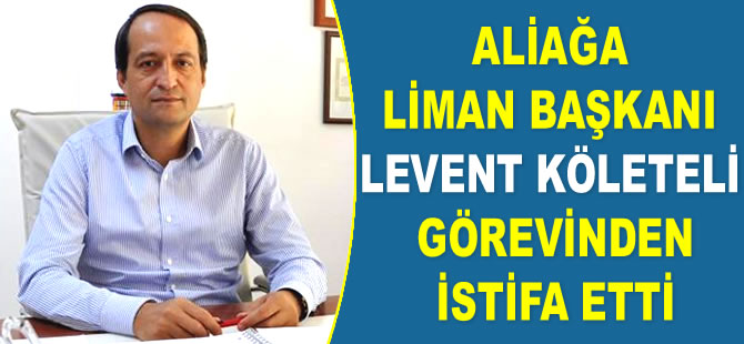 Aliağa Liman Başkanı Levent Köleteli görevinden istifa etti