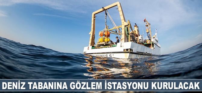 Deniz tabanına gözlem istasyonu kurulacak