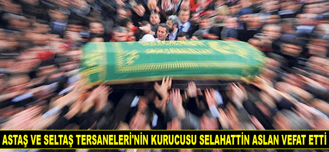 ASTAŞ ve SELTAŞ Tersaneleri'nin kurucusu Selahattin Aslan vefat etti