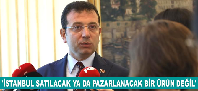 Ekrem İmamoğlu: İstanbul satılacak ya da pazarlanacak bir ürün değil