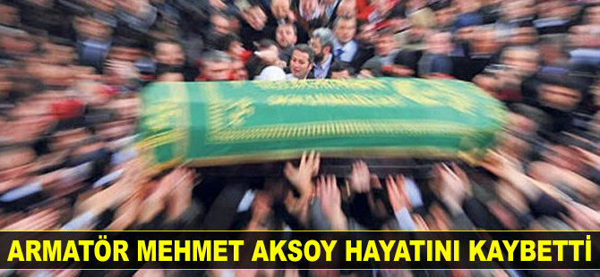 Armatör Mehmet Aksoy hayatını kaybetti