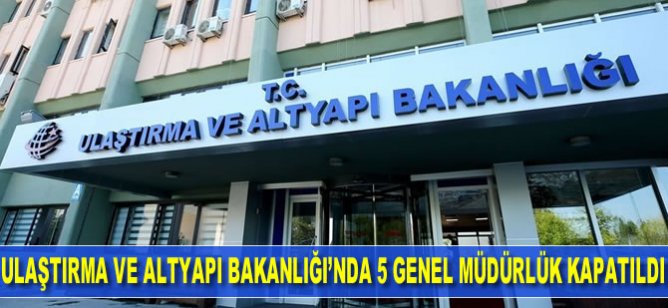 Ulaştırma ve Altyapı Bakanlığı'nda 5 Genel Müdürlük kapatıldı