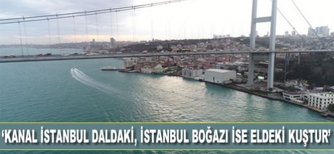'Kanal İstanbul daldaki, İstanbul Boğazı ise eldeki kuştur'