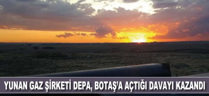 BOTAŞ Yunan gaz şirketi DEPA’nın açtığı tahkim davasını kaybetti