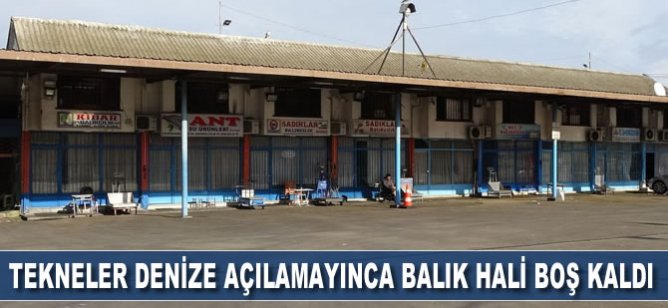 Tekneler denize açılamayınca balık hali boş kaldı