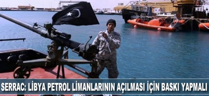 Serrac: Libya petrol limanlarının açılması için baskı yapılmalı