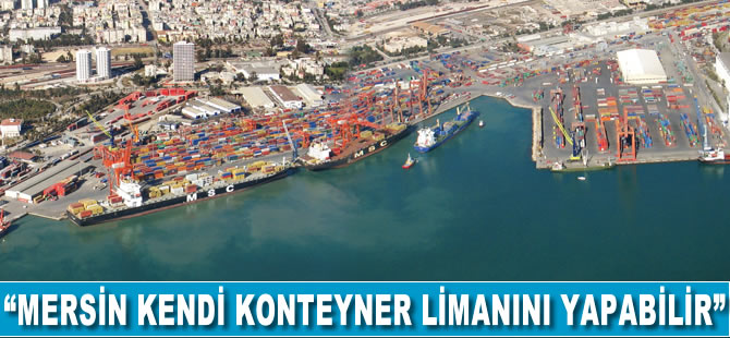 “Mersin, kendi konteyner limanını yapabilir”