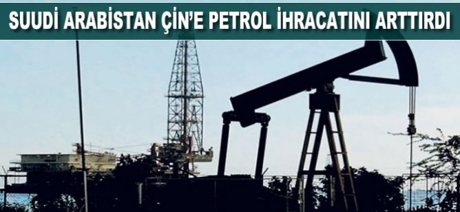 Suudi Arabistan Çin’e petrol ihracatını arttırdı