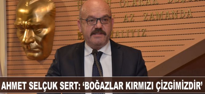 Ahmet Selçuk Sert: "Boğazlar kırmızı çizgimizdir"