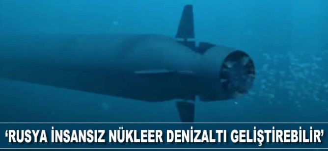 ‘Rusya insansız nükleer denizaltı geliştirebilir’