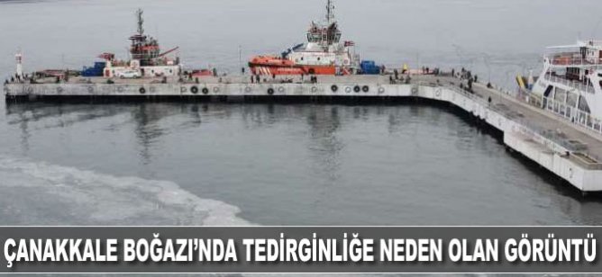 Çanakkale Boğazı'nda tedirginliğe neden olan görüntü