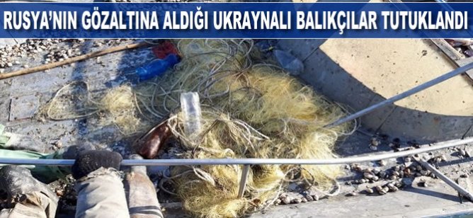 Rusya'nın gözaltına aldığı Ukraynalı balıkçılar tutuklandı