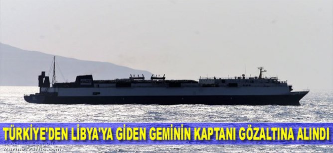 Türkiye'den Libya'ya giden geminin kaptanı gözaltına alındı